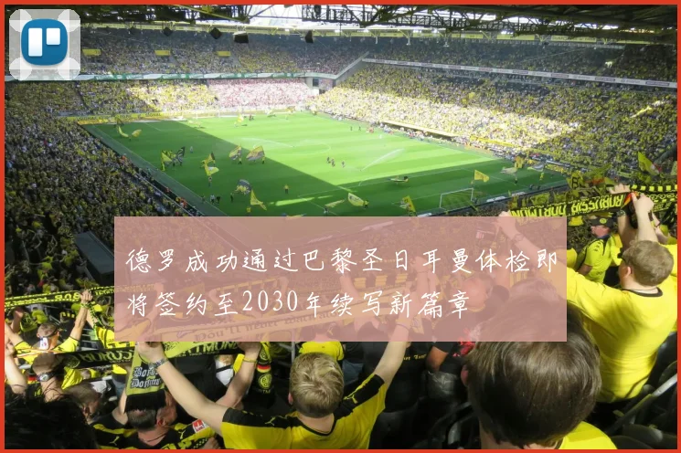德罗成功通过巴黎圣日耳曼体检即将签约至2030年续写新篇章