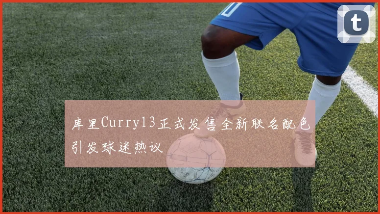 库里Curry13正式发售全新联名配色引发球迷热议