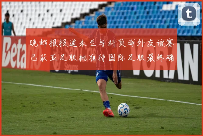 晚邮报报道米兰与科莫海外友谊赛已获亚足联批准待国际足联最终确认