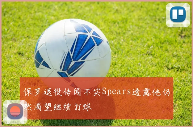 保罗退役传闻不实Spears透露他仍然渴望继续打球