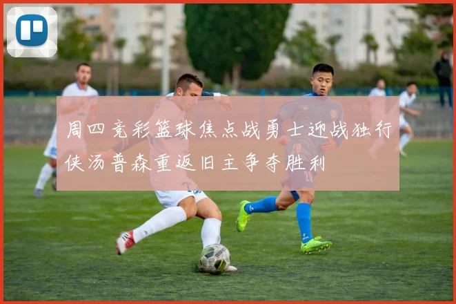 周四竞彩篮球焦点战勇士迎战独行侠汤普森重返旧主争夺胜利
