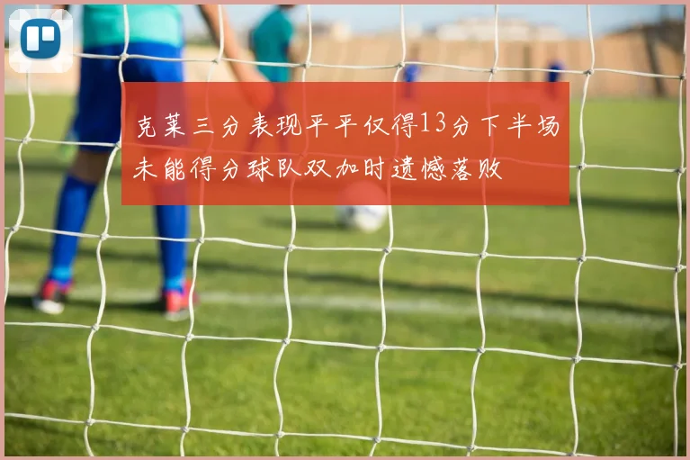 克莱三分表现平平仅得13分下半场未能得分球队双加时遗憾落败
