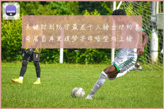 关键时刻防守最差十人榜出炉约基奇居首库里追梦字母哈登均上榜