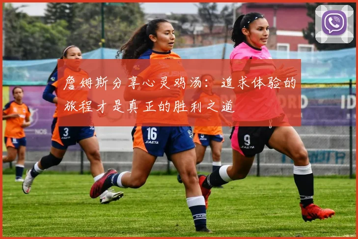 詹姆斯分享心灵鸡汤：追求体验的旅程才是真正的胜利之道