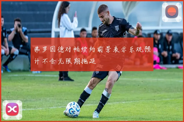 弗罗因德对帕续约前景表示乐观预计不会无限期拖延