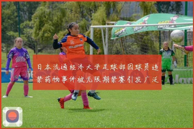 日本流通经济大学足球部因球员违禁药物事件被无限期禁赛引发广泛关注