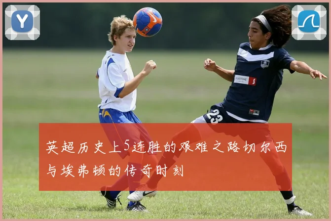 英超历史上5连胜的艰难之路切尔西与埃弗顿的传奇时刻