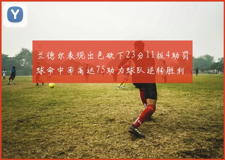 兰德尔表现出色砍下23分11板4助罚球命中率高达75助力球队逆转胜利