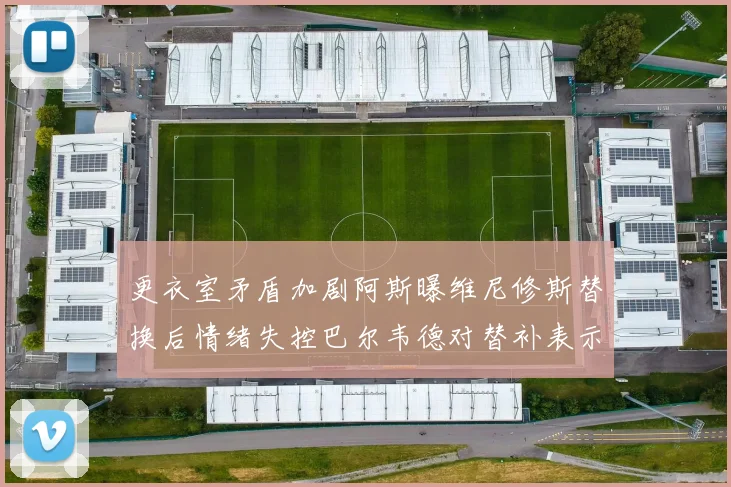 更衣室矛盾加剧阿斯曝维尼修斯替换后情绪失控巴尔韦德对替补表示不满