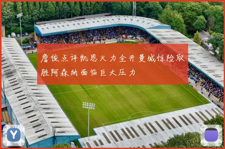 詹俊点评凯恩火力全开曼城惊险取胜阿森纳面临巨大压力