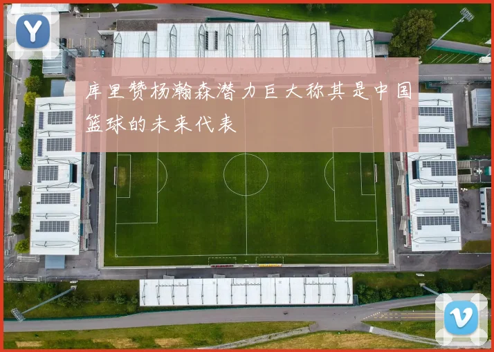 库里赞杨瀚森潜力巨大称其是中国篮球的未来代表