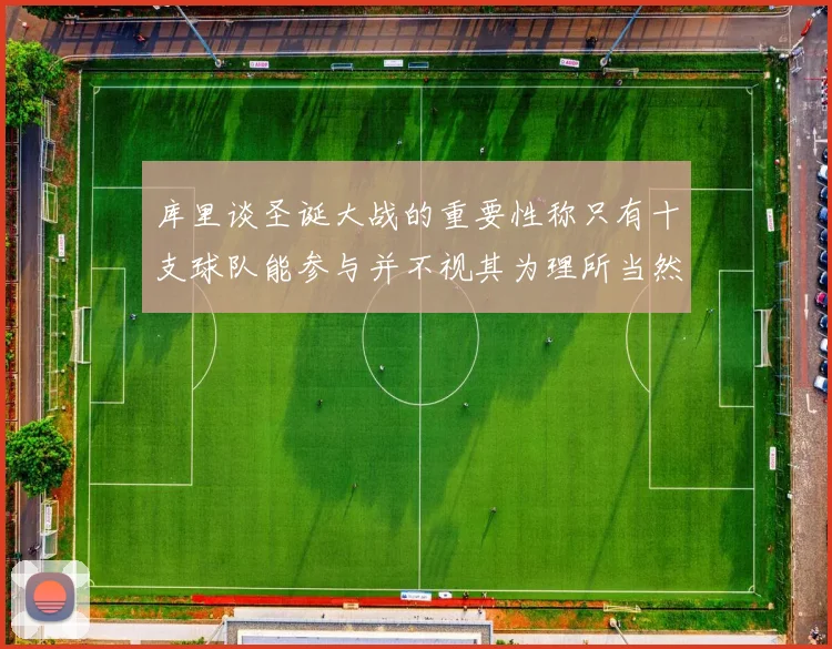 库里谈圣诞大战的重要性称只有十支球队能参与并不视其为理所当然