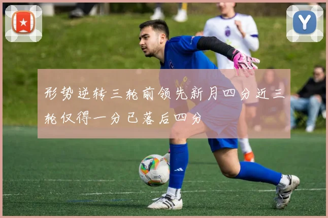 形势逆转三轮前领先新月四分近三轮仅得一分已落后四分