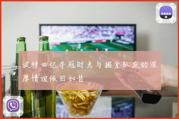 波特回忆夺冠时光与掘金队友的深厚情谊依旧如昔