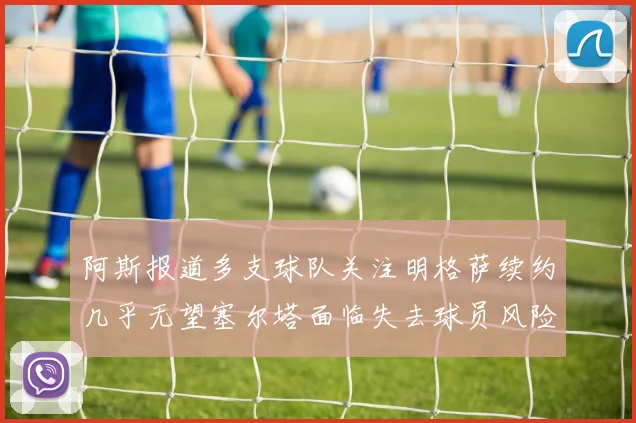 阿斯报道多支球队关注明格萨续约几乎无望塞尔塔面临失去球员风险