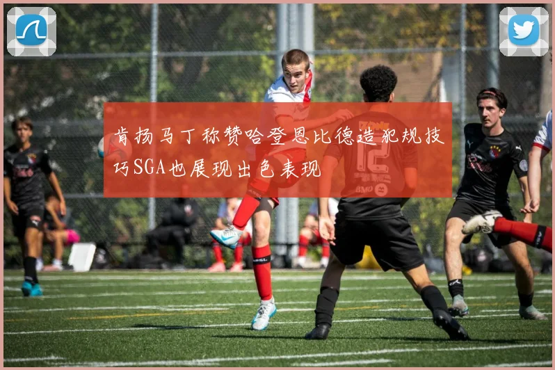 肯扬马丁称赞哈登恩比德造犯规技巧SGA也展现出色表现