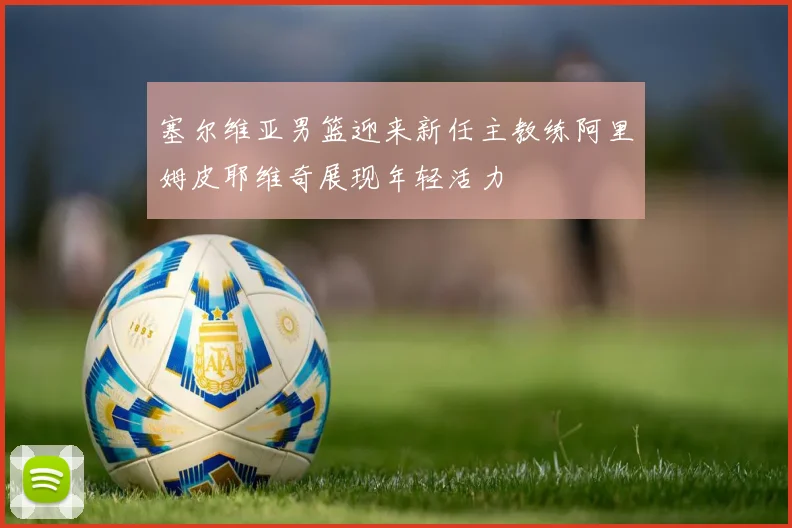 塞尔维亚男篮迎来新任主教练阿里姆皮耶维奇展现年轻活力