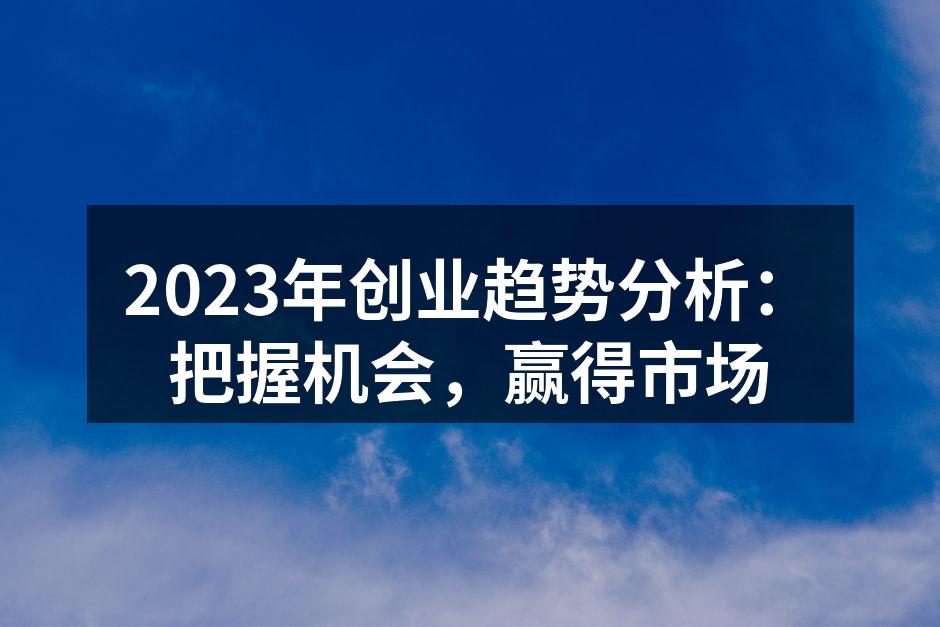 2023年创业趋势分析：把握机会，赢得市场