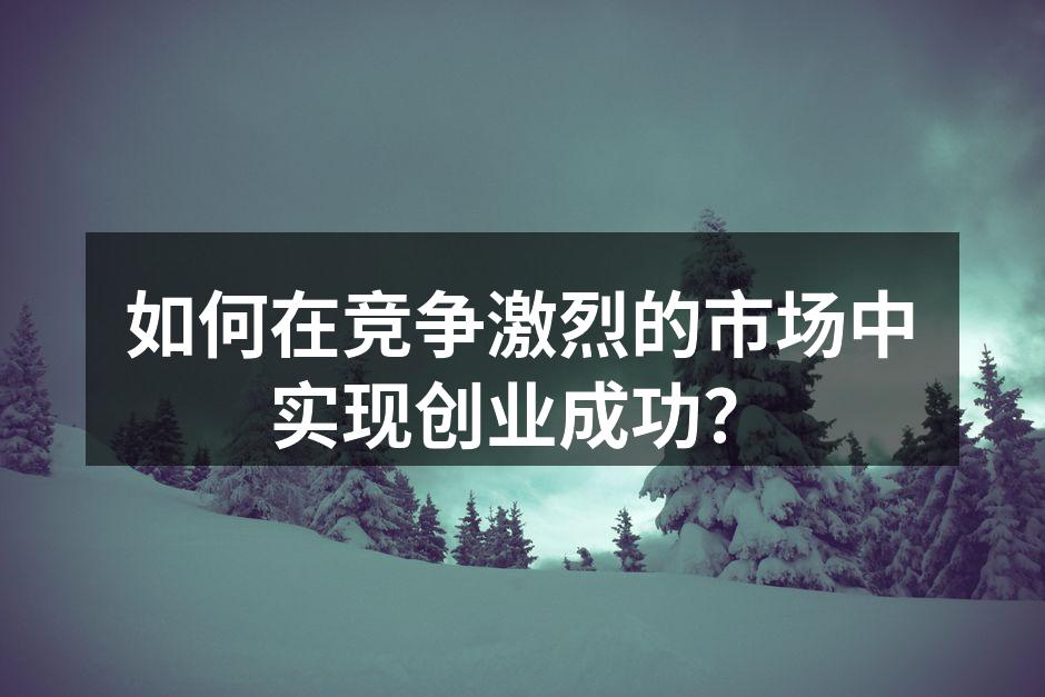 如何在竞争激烈的市场中实现创业成功？